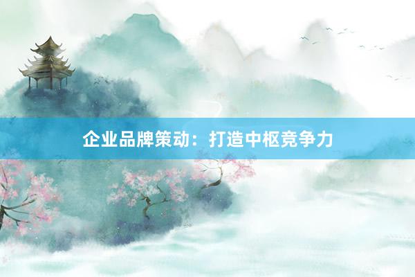 企业品牌策动：打造中枢竞争力